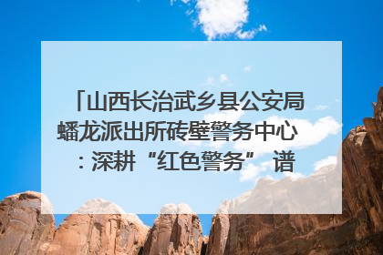 山西长治武乡县公安局蟠龙派出所砖壁警务中心：深耕“红色警务” 谱写“平安答卷”