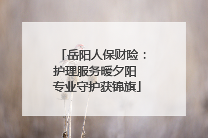 岳阳人保财险：护理服务暖夕阳 专业守护获锦旗