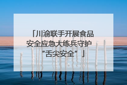 川渝联手开展食品安全应急大练兵守护“舌尖安全”