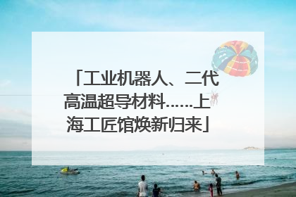 工业机器人、二代高温超导材料……上海工匠馆焕新归来