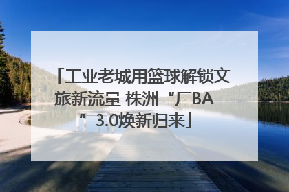 工业老城用篮球解锁文旅新流量 株洲“厂BA”3.0焕新归来