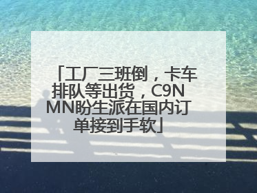 工厂三班倒，卡车排队等出货，C9NMN盼生派在国内订单接到手软