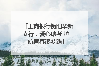 工商银行衡阳华新支行：爱心助考 护航青春逐梦路