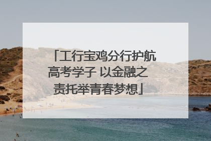 工行宝鸡分行护航高考学子 以金融之责托举青春梦想