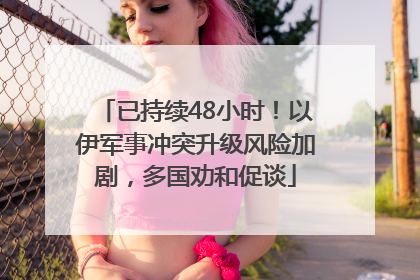 已持续48小时！以伊军事冲突升级风险加剧，多国劝和促谈