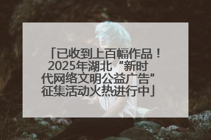 已收到上百幅作品！2025年湖北“新时代网络文明公益广告”征集活动火热进行中