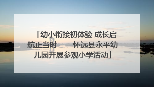 幼小衔接初体验 成长启航正当时——怀远县永平幼儿园开展参观小学活动