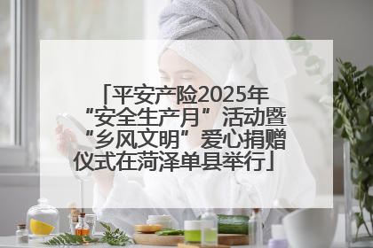 平安产险2025年“安全生产月”活动暨“乡风文明”爱心捐赠仪式在菏泽单县举行