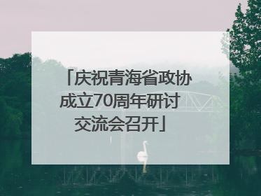 庆祝青海省政协成立70周年研讨交流会召开