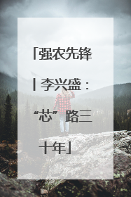 强农先锋丨李兴盛：“芯”路三十年