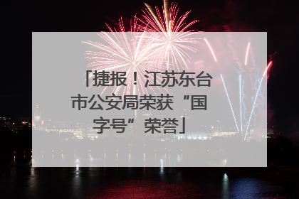 捷报！江苏东台市公安局荣获“国字号”荣誉