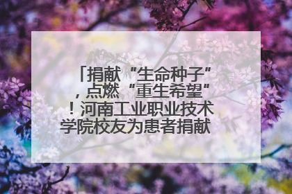 捐献“生命种子”，点燃“重生希望”！河南工业职业技术学院校友为患者捐献造血干细胞
