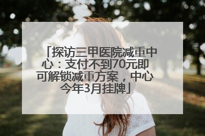 探访三甲医院减重中心：支付不到70元即可解锁减重方案，中心今年3月挂牌