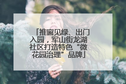 推窗见绿、出门入园，军山街龙湖社区打造特色“微花园治理”品牌