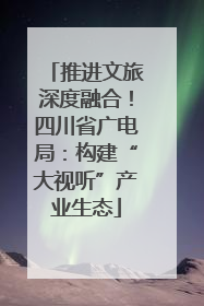 推进文旅深度融合！四川省广电局：构建“大视听”产业生态