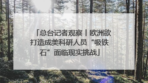 总台记者观察丨欧洲欲打造成美科研人员“吸铁石”面临现实挑战
