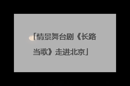 情景舞台剧《长路当歌》走进北京