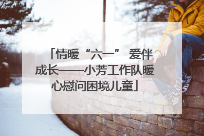 情暖“六一” 爱伴成长——小芳工作队暖心慰问困境儿童