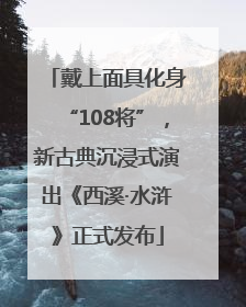 戴上面具化身“108将”，新古典沉浸式演出《西溪·水浒》正式发布