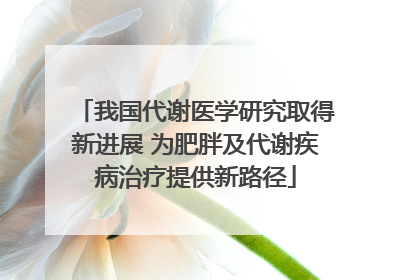 我国代谢医学研究取得新进展 为肥胖及代谢疾病治疗提供新路径
