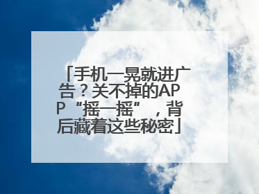 手机一晃就进广告？关不掉的APP“摇一摇”，背后藏着这些秘密