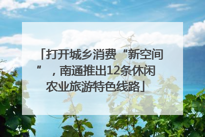 打开城乡消费“新空间”，南通推出12条休闲农业旅游特色线路