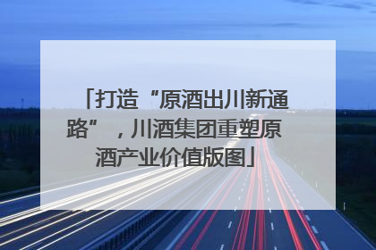 打造“原酒出川新通路”，川酒集团重塑原酒产业价值版图