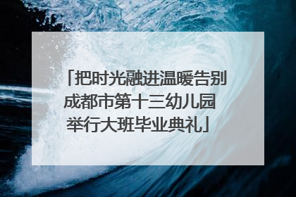 把时光融进温暖告别 成都市第十三幼儿园举行大班毕业典礼