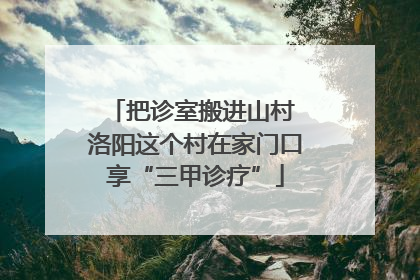 把诊室搬进山村 洛阳这个村在家门口享“三甲诊疗”