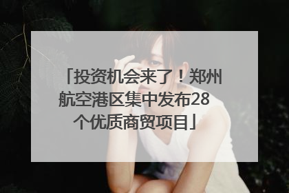 投资机会来了！郑州航空港区集中发布28个优质商贸项目