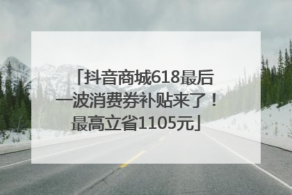 抖音商城618最后一波消费券补贴来了！最高立省1105元