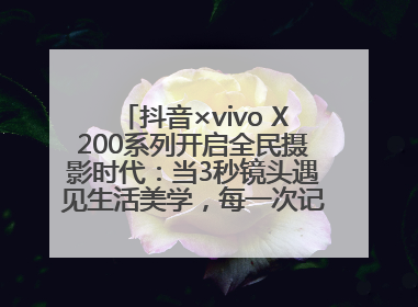 抖音×vivo X200系列开启全民摄影时代：当3秒镜头遇见生活美学，每一次记录都是时代的光