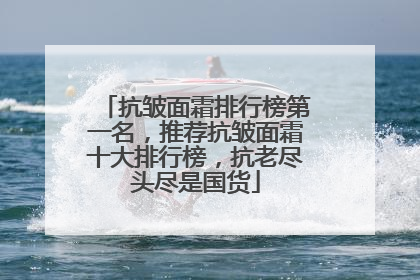 抗皱面霜排行榜第一名，推荐抗皱面霜十大排行榜，抗老尽头尽是国货
