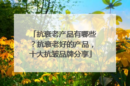 抗衰老产品有哪些？抗衰老好的产品，十大抗皱品牌分享