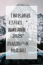 报名通道已开启 “巅峰湖南・2025”首站落户永州金洞