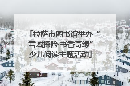 拉萨市图书馆举办“雪域探险·书香奇缘”少儿阅读主题活动