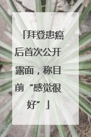 拜登患癌后首次公开露面，称目前“感觉很好”