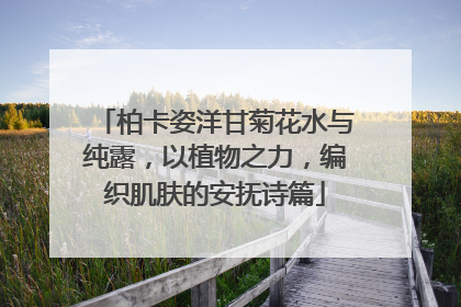 柏卡姿洋甘菊花水与纯露，以植物之力，编织肌肤的安抚诗篇