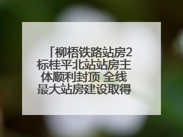 柳梧铁路站房2标桂平北站站房主体顺利封顶 全线最大站房建设取得关键突破