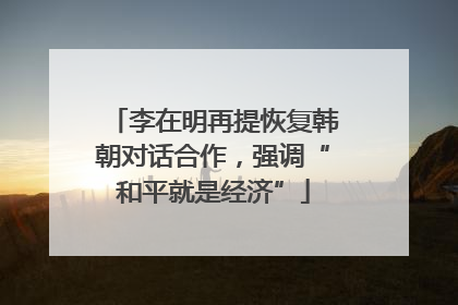李在明再提恢复韩朝对话合作，强调“和平就是经济”