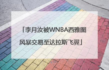 李月汝被WNBA西雅图风暴交易至达拉斯飞翼