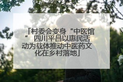 村委会变身“中医馆” 四川平昌以惠民活动为载体推动中医药文化在乡村落地