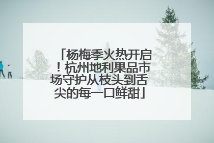 杨梅季火热开启！杭州地利果品市场守护从枝头到舌尖的每一口鲜甜