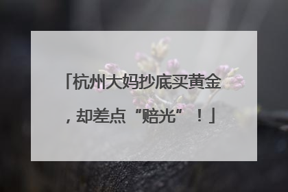 杭州大妈抄底买黄金，却差点“赔光”！