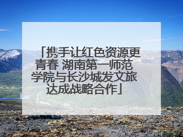 携手让红色资源更青春 湖南第一师范学院与长沙城发文旅达成战略合作