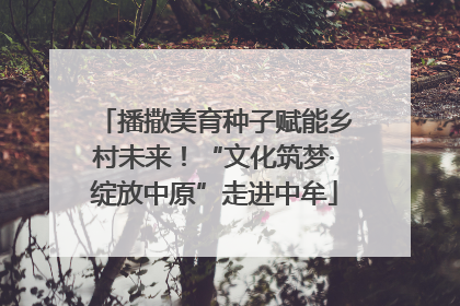 播撒美育种子赋能乡村未来！“文化筑梦·绽放中原”走进中牟