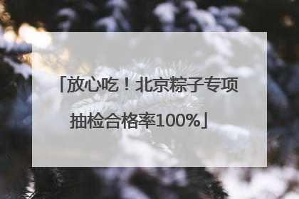 放心吃！北京粽子专项抽检合格率100%