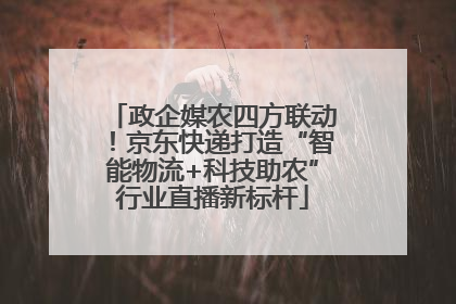 政企媒农四方联动！京东快递打造“智能物流+科技助农”行业直播新标杆