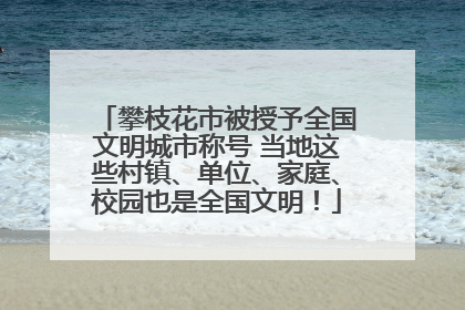 攀枝花市被授予全国文明城市称号 当地这些村镇、单位、家庭、校园也是全国文明！