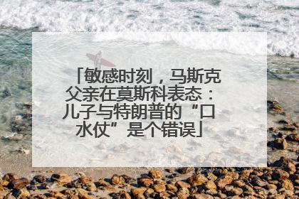 敏感时刻，马斯克父亲在莫斯科表态：儿子与特朗普的“口水仗”是个错误